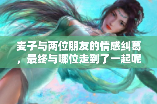 麦子与两位朋友的情感纠葛，最终与哪位走到了一起呢