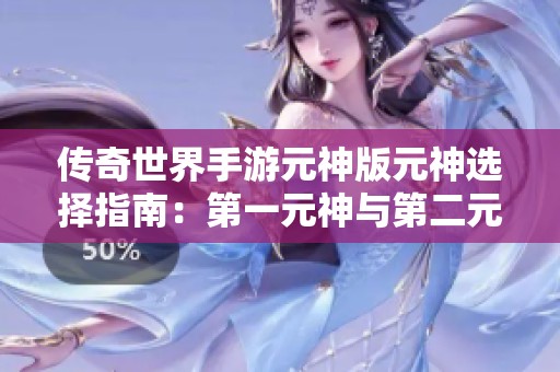 传奇世界手游元神版元神选择指南：第一元神与第二元神的优劣分析