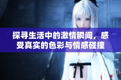 探寻生活中的激情瞬间，感受真实的色彩与情感碰撞