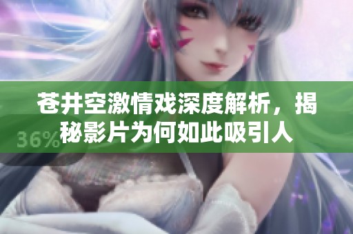 苍井空激情戏深度解析，揭秘影片为何如此吸引人