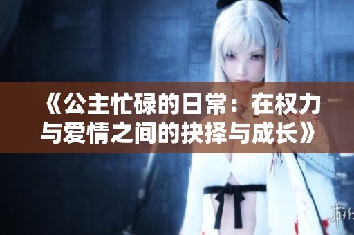 《公主忙碌的日常：在权力与爱情之间的抉择与成长》