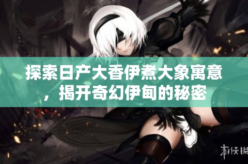 探索日产大香伊煮大象寓意，揭开奇幻伊甸的秘密