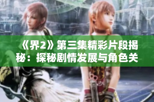 《界2》第三集精彩片段揭秘：探秘剧情发展与角色关系