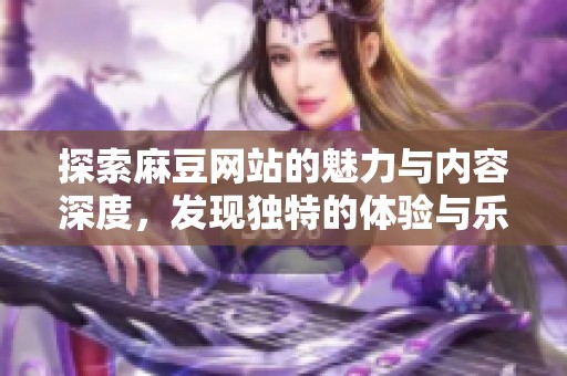 探索麻豆网站的魅力与内容深度，发现独特的体验与乐趣