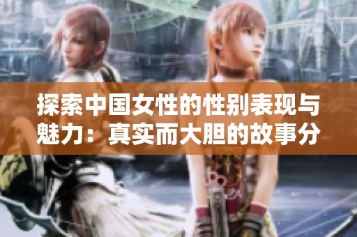 探索中国女性的性别表现与魅力：真实而大胆的故事分享