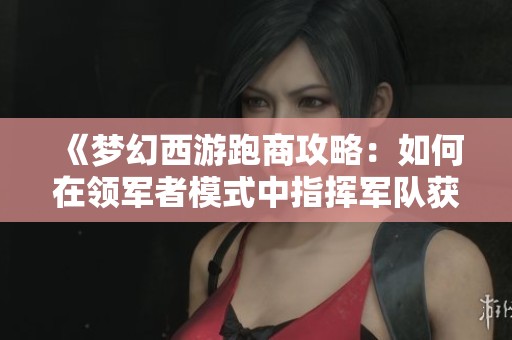 《梦幻西游跑商攻略：如何在领军者模式中指挥军队获得胜利》
