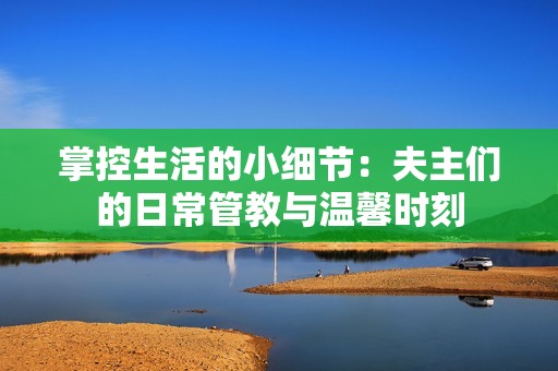 掌控生活的小细节：夫主们的日常管教与温馨时刻