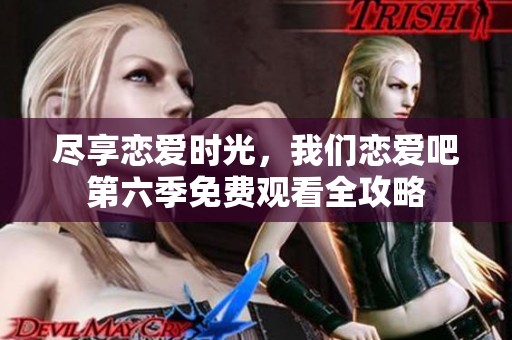 尽享恋爱时光，我们恋爱吧第六季免费观看全攻略