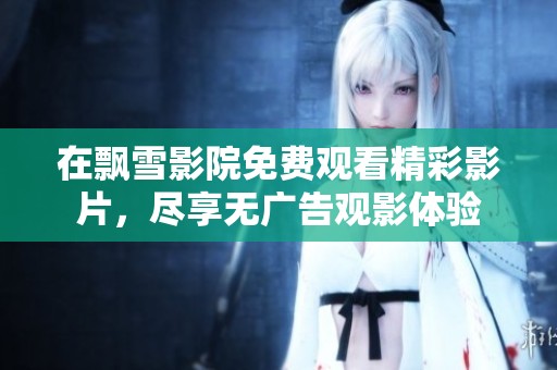 在飘雪影院免费观看精彩影片，尽享无广告观影体验