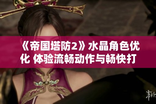 《帝国塔防2》水晶角色优化 体验流畅动作与畅快打击乐趣