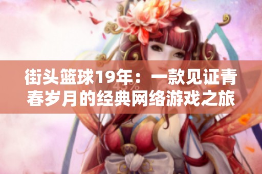 街头篮球19年：一款见证青春岁月的经典网络游戏之旅