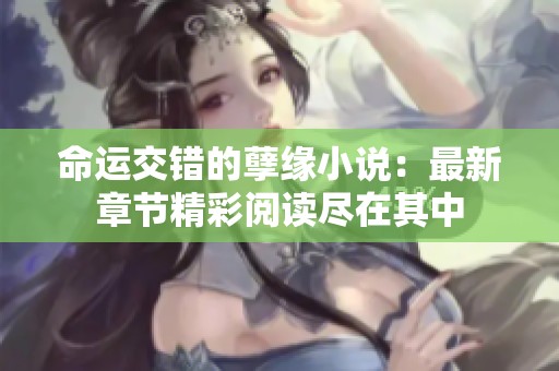 命运交错的孽缘小说：最新章节精彩阅读尽在其中