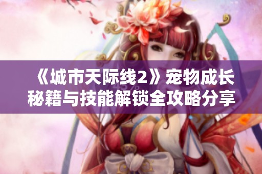 《城市天际线2》宠物成长秘籍与技能解锁全攻略分享