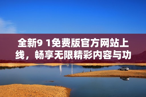 全新9 1免费版官方网站上线，畅享无限精彩内容与功能！