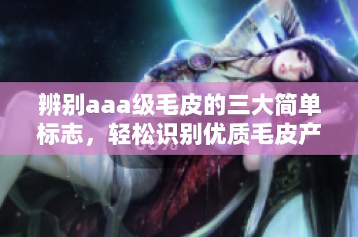 辨别aaa级毛皮的三大简单标志，轻松识别优质毛皮产品