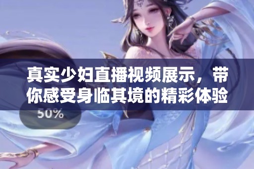 真实少妇直播视频展示，带你感受身临其境的精彩体验