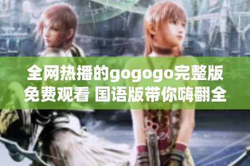 全网热播的gogogo完整版免费观看 国语版带你嗨翻全场