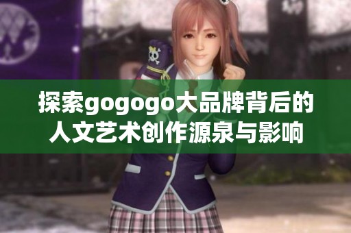 探索gogogo大品牌背后的人文艺术创作源泉与影响