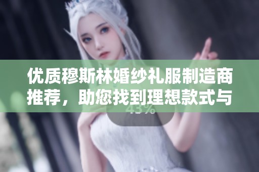 优质穆斯林婚纱礼服制造商推荐，助您找到理想款式与合作伙伴