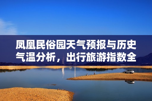 凤凰民俗园天气预报与历史气温分析，出行旅游指数全攻略