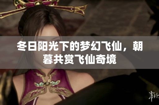 冬日阳光下的梦幻飞仙，朝暮共赏飞仙奇境