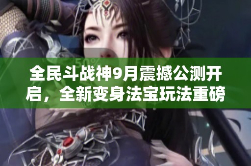 全民斗战神9月震撼公测开启，全新变身法宝玩法重磅来袭！