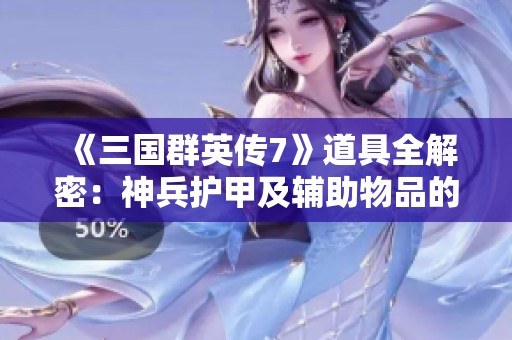 《三国群英传7》道具全解密：神兵护甲及辅助物品的获取技巧与攻略