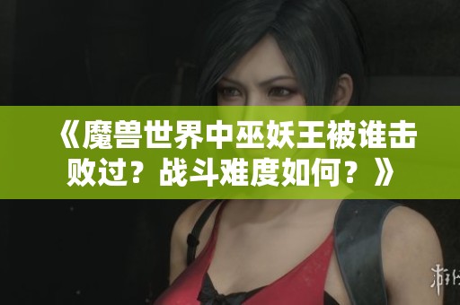 《魔兽世界中巫妖王被谁击败过？战斗难度如何？》