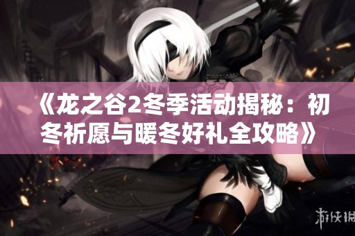 《龙之谷2冬季活动揭秘：初冬祈愿与暖冬好礼全攻略》