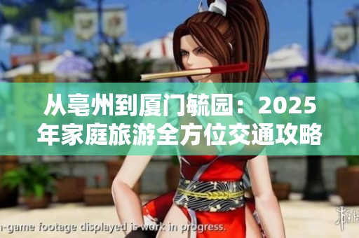 从亳州到厦门毓园：2025年家庭旅游全方位交通攻略分享
