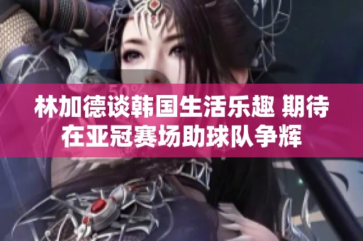 林加德谈韩国生活乐趣 期待在亚冠赛场助球队争辉