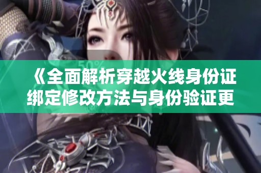 《全面解析穿越火线身份证绑定修改方法与身份验证更改步骤》
