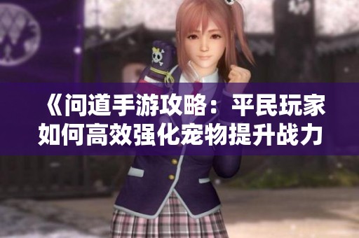 《问道手游攻略：平民玩家如何高效强化宠物提升战力》