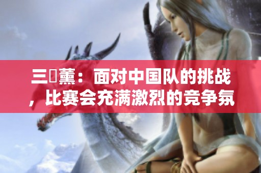 三笘薰：面对中国队的挑战，比赛会充满激烈的竞争氛围