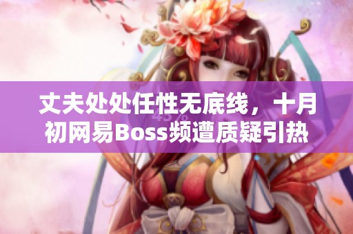 丈夫处处任性无底线，十月初网易Boss频遭质疑引热议