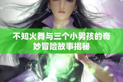 不知火舞与三个小男孩的奇妙冒险故事揭秘