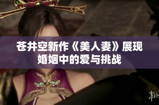 苍井空新作《美人妻》展现婚姻中的爱与挑战