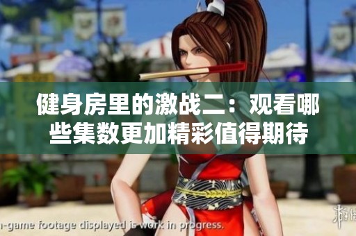 健身房里的激战二：观看哪些集数更加精彩值得期待