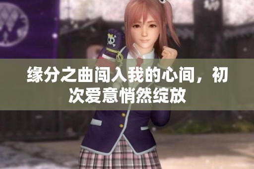 缘分之曲闯入我的心间，初次爱意悄然绽放