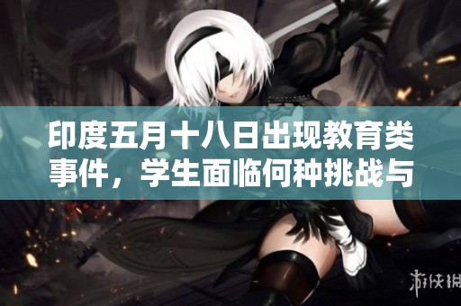 印度五月十八日出现教育类事件，学生面临何种挑战与机遇