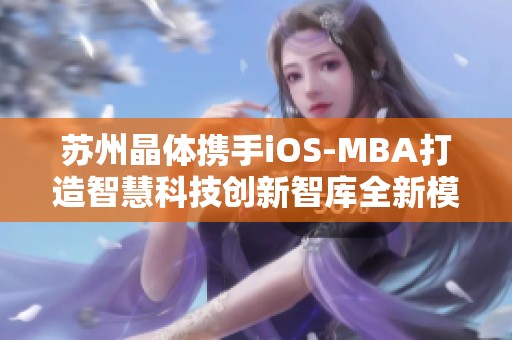 苏州晶体携手iOS-MBA打造智慧科技创新智库全新模式