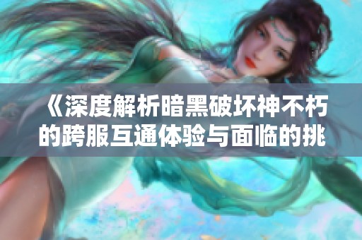 《深度解析暗黑破坏神不朽的跨服互通体验与面临的挑战》