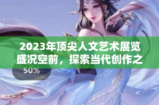 2023年顶尖人文艺术展览盛况空前，探索当代创作之美