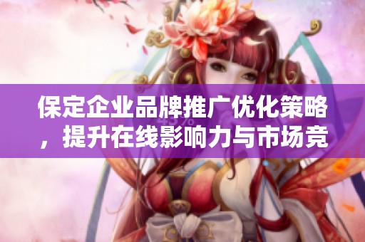 保定企业品牌推广优化策略，提升在线影响力与市场竞争力