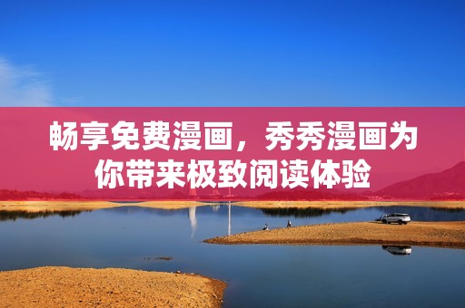 畅享免费漫画，秀秀漫画为你带来极致阅读体验