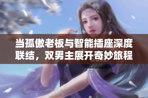 当孤傲老板与智能插座深度联结，双男主展开奇妙旅程