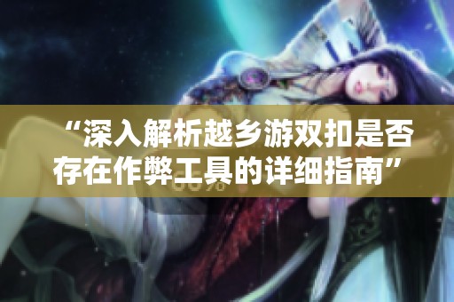 “深入解析越乡游双扣是否存在作弊工具的详细指南”