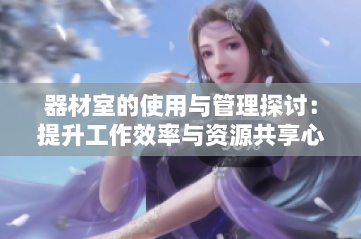 器材室的使用与管理探讨：提升工作效率与资源共享心得