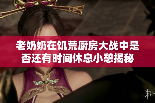 老奶奶在饥荒厨房大战中是否还有时间休息小憩揭秘