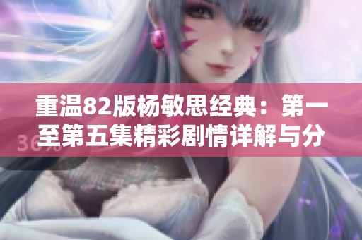 重温82版杨敏思经典：第一至第五集精彩剧情详解与分析